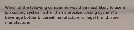 Which of the following companies would be most likely to use a job costing system rather than a process costing system? a. beverage bottler b. cereal manufacturer c. legal firm d. steel manufacturer