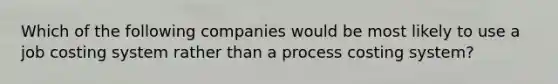 Which of the following companies would be most likely to use a job costing system rather than a process costing system?