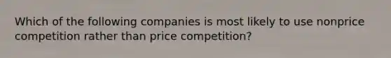 Which of the following companies is most likely to use nonprice competition rather than price competition?