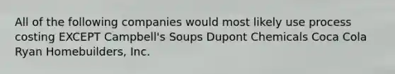 All of the following companies would most likely use process costing EXCEPT Campbell's Soups Dupont Chemicals Coca Cola Ryan Homebuilders, Inc.