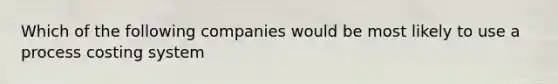 Which of the following companies would be most likely to use a process costing system