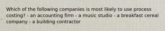 Which of the following companies is most likely to use process​ costing? - an accounting firm - a music studio - a breakfast cereal company - a building contractor