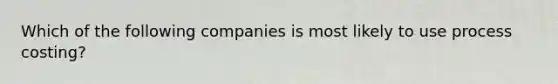 Which of the following companies is most likely to use process​ costing?