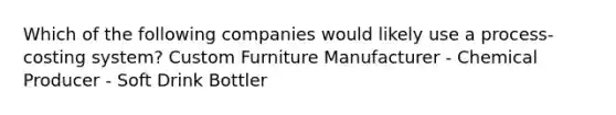 Which of the following companies would likely use a process-costing system? Custom Furniture Manufacturer - Chemical Producer - Soft Drink Bottler