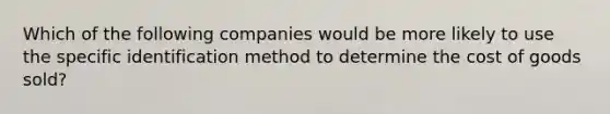 Which of the following companies would be more likely to use the specific identification method to determine the cost of goods sold?