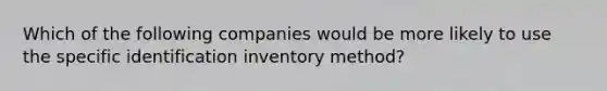 Which of the following companies would be more likely to use the specific identification inventory method?