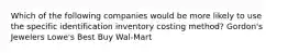 Which of the following companies would be more likely to use the specific identification inventory costing method? Gordon's Jewelers Lowe's Best Buy Wal-Mart