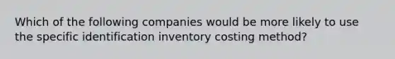 Which of the following companies would be more likely to use the specific identification inventory costing method?