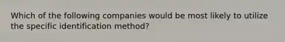 Which of the following companies would be most likely to utilize the specific identification method?