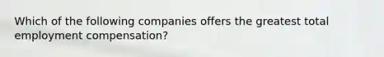 Which of the following companies offers the greatest total employment compensation?