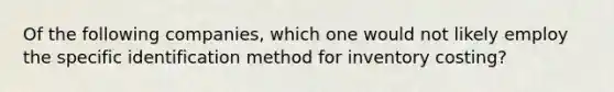 Of the following companies, which one would not likely employ the specific identification method for inventory costing?