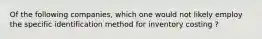 Of the following companies, which one would not likely employ the specific identification method for inventory costing ?