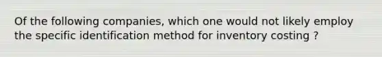 Of the following companies, which one would not likely employ the specific identification method for inventory costing ?