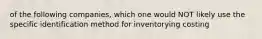 of the following companies, which one would NOT likely use the specific identification method for inventorying costing