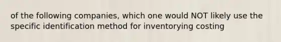 of the following companies, which one would NOT likely use the specific identification method for inventorying costing