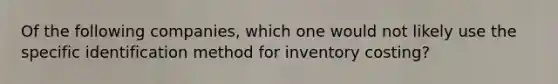 Of the following companies, which one would not likely use the specific identification method for inventory costing?