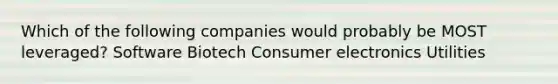 Which of the following companies would probably be MOST leveraged? Software Biotech Consumer electronics Utilities