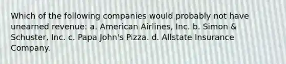 Which of the following companies would probably not have unearned revenue: a. American Airlines, Inc. b. Simon & Schuster, Inc. c. Papa John's Pizza. d. Allstate Insurance Company.