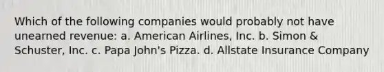 Which of the following companies would probably not have unearned revenue: a. American Airlines, Inc. b. Simon & Schuster, Inc. c. Papa John's Pizza. d. Allstate Insurance Company