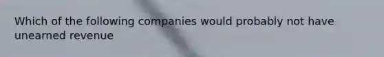 Which of the following companies would probably not have unearned revenue