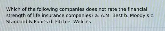 Which of the following companies does not rate the financial strength of life insurance companies? a. A.M. Best b. Moody's c. Standard & Poor's d. Fitch e. Welch's