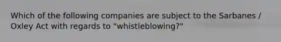 Which of the following companies are subject to the Sarbanes / Oxley Act with regards to "whistleblowing?"