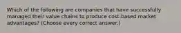 Which of the following are companies that have successfully managed their value chains to produce cost-based market advantages? (Choose every correct answer.)