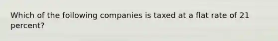 Which of the following companies is taxed at a flat rate of 21 percent?