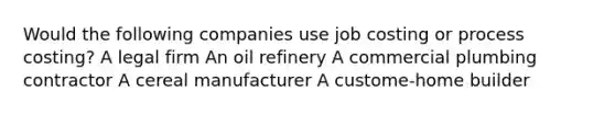 Would the following companies use job costing or process​ costing? A legal firm An oil refinery A commercial plumbing contractor A cereal manufacturer A custome-home builder