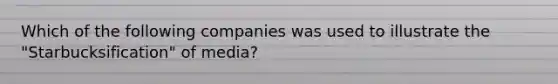 Which of the following companies was used to illustrate the "Starbucksification" of media?