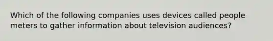 Which of the following companies uses devices called people meters to gather information about television audiences?