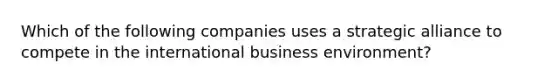 Which of the following companies uses a strategic alliance to compete in the international business environment?