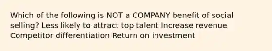 Which of the following is NOT a COMPANY benefit of social selling? Less likely to attract top talent Increase revenue Competitor differentiation Return on investment