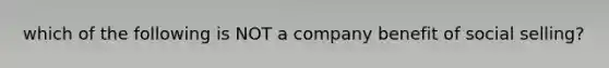 which of the following is NOT a company benefit of social selling?