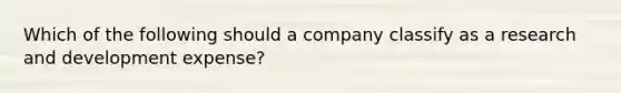 Which of the following should a company classify as a research and development expense?