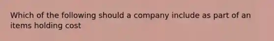 Which of the following should a company include as part of an items holding cost