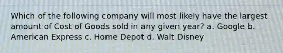 Which of the following company will most likely have the largest amount of Cost of Goods sold in any given year? a. Google b. American Express c. Home Depot d. Walt Disney