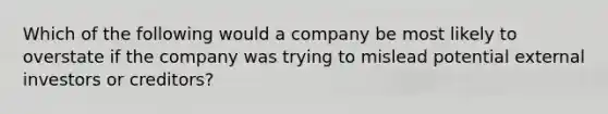 Which of the following would a company be most likely to overstate if the company was trying to mislead potential external investors or creditors?