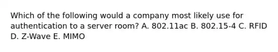 Which of the following would a company most likely use for authentication to a server room? A. 802.11ac B. 802.15-4 C. RFID D. Z-Wave E. MIMO