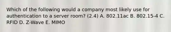 Which of the following would a company most likely use for authentication to a server room? (2.4) A. 802.11ac B. 802.15-4 C. RFID D. Z-Wave E. MIMO