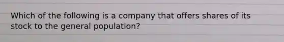 Which of the following is a company that offers shares of its stock to the general population?