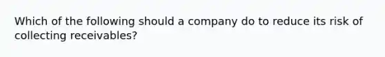 Which of the following should a company do to reduce its risk of collecting receivables?