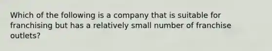 Which of the following is a company that is suitable for franchising but has a relatively small number of franchise outlets?