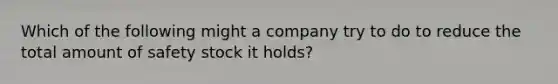 Which of the following might a company try to do to reduce the total amount of safety stock it holds?