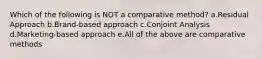 Which of the following is NOT a comparative method? a.Residual Approach b.Brand-based approach c.Conjoint Analysis d.Marketing-based approach e.All of the above are comparative methods