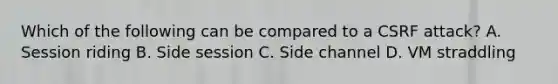 Which of the following can be compared to a CSRF attack? A. Session riding B. Side session C. Side channel D. VM straddling