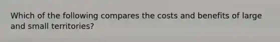 Which of the following compares the costs and benefits of large and small territories?