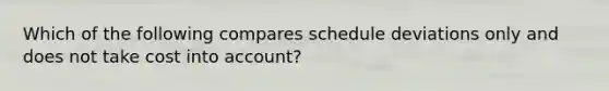 Which of the following compares schedule deviations only and does not take cost into account?