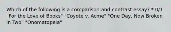 Which of the following is a comparison-and-contrast essay? * 0/1 "For the Love of Books" "Coyote v. Acme" "One Day, Now Broken in Two" "Onomatopeia"