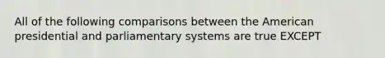 All of the following comparisons between the American presidential and parliamentary systems are true EXCEPT